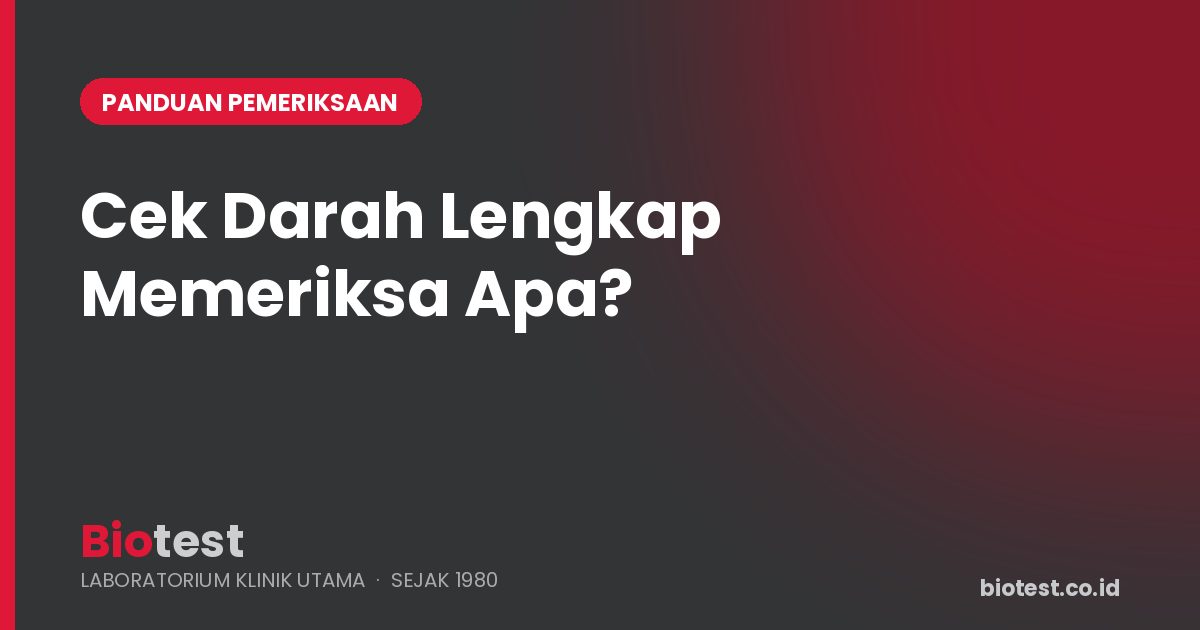 Cek Darah Lengkap Itu Memeriksa Apa? Komponen, Kegunaan, dan Salah Paham yang Sering Terjadi